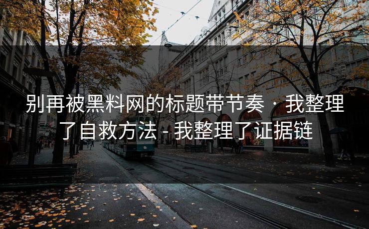 别再被黑料网的标题带节奏 · 我整理了自救方法 - 我整理了证据链