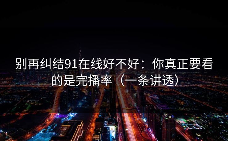 别再纠结91在线好不好:你真正要看的是完播率(一条讲透)