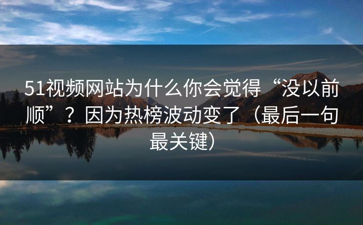 51视频网站为什么你会觉得“没以前顺”?因为热榜波动变了(最后一句最关键) 51视频网站为什么你会觉得“没以前顺”?因为热榜波动变了(最后一句最关键)