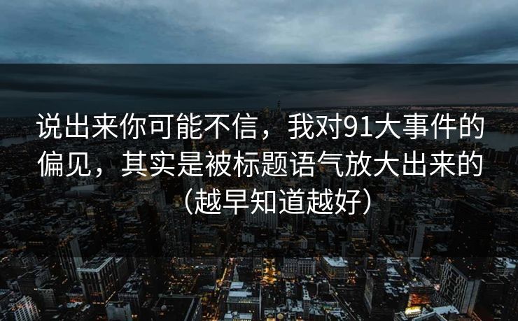 说出来你可能不信，我对91大事件的偏见，其实是被标题语气放大出来的（越早知道越好）