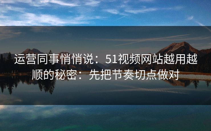 运营同事悄悄说：51视频网站越用越顺的秘密：先把节奏切点做对