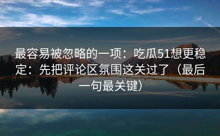 最容易被忽略的一项：吃瓜51想更稳定：先把评论区氛围这关过了（最后一句最关键）  第1张