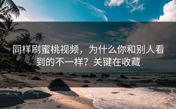 同样刷蜜桃视频,为什么你和别人看到的不一样?关键在收藏 第1张 同样刷蜜桃视频,为什么你和别人看到的不一样?关键在收藏 第1张