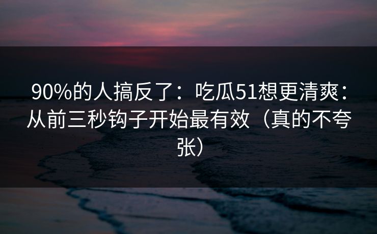 90%的人搞反了：吃瓜51想更清爽：从前三秒钩子开始最有效（真的不夸张）  第1张