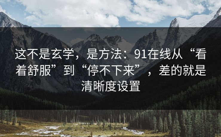 这不是玄学,是方法:91在线从“看着舒服”到“停不下来”,差的就是清晰度设置 第1张 这不是玄学,是方法:91在线从“看着舒服”到“停不下来”,差的就是清晰度设置 第1张