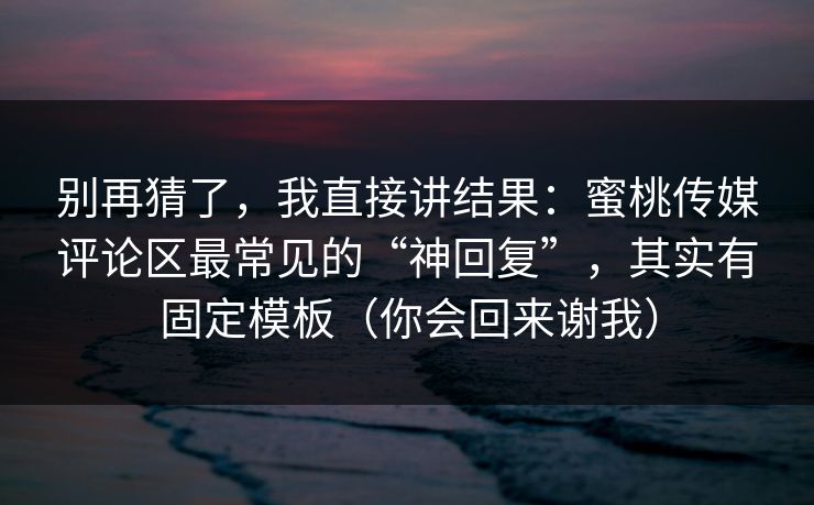 别再猜了,我直接讲结果:蜜桃传媒评论区最常见的“神回复”,其实有固定模板(你会回来谢我)
