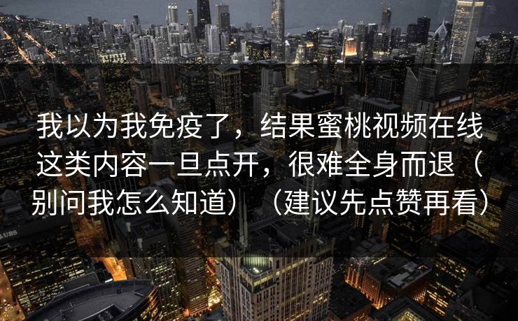 我以为我免疫了，结果蜜桃视频在线这类内容一旦点开，很难全身而退（别问我怎么知道）（建议先点赞再看）  第1张