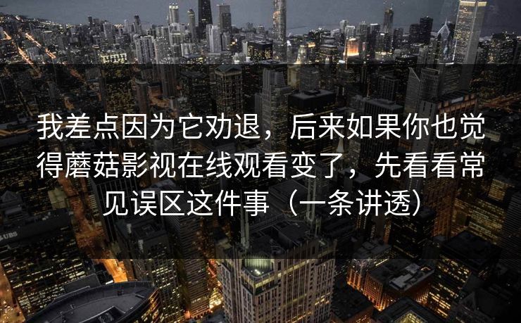 我差点因为它劝退，后来如果你也觉得蘑菇影视在线观看变了，先看看常见误区这件事（一条讲透）