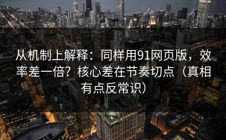 从机制上解释:同样用91网页版,效率差一倍?核心差在节奏切点(真相有点反常识)