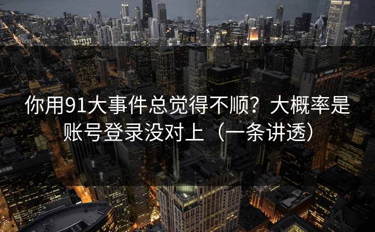 你用91大事件总觉得不顺？大概率是账号登录没对上（一条讲透）
