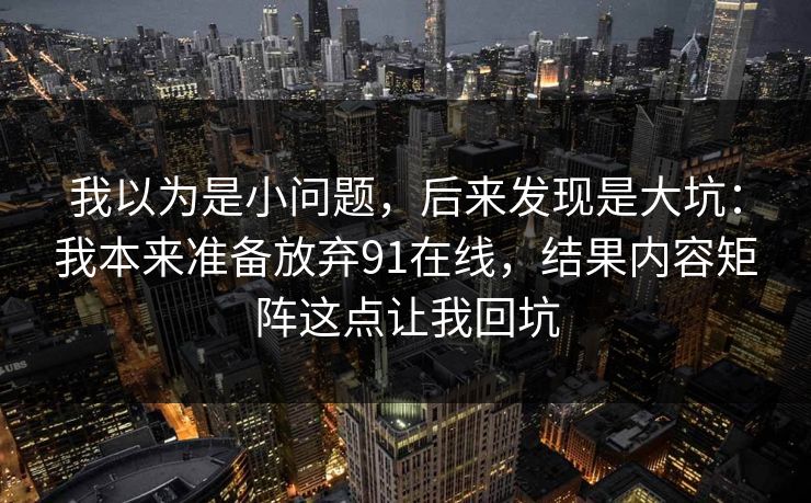 我以为是小问题，后来发现是大坑：我本来准备放弃91在线，结果内容矩阵这点让我回坑