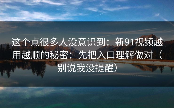 这个点很多人没意识到：新91视频越用越顺的秘密：先把入口理解做对（别说我没提醒）