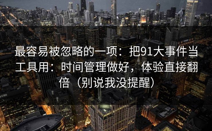 最容易被忽略的一项：把91大事件当工具用：时间管理做好，体验直接翻倍（别说我没提醒）