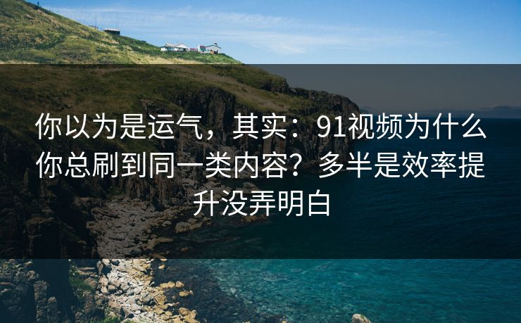 你以为是运气，其实：91视频为什么你总刷到同一类内容？多半是效率提升没弄明白