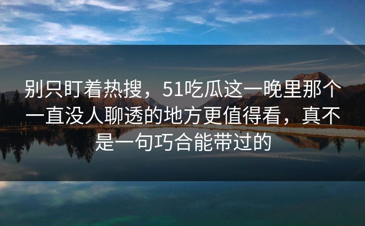 别只盯着热搜,51吃瓜这一晚里那个一直没人聊透的地方更值得看,真不是一句巧合能带过的