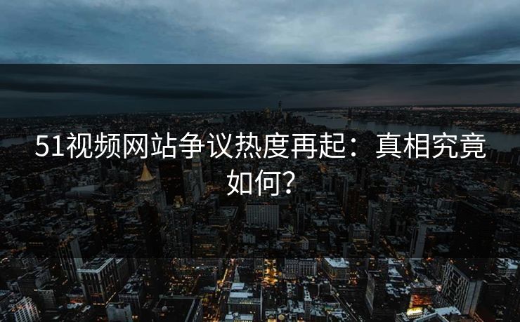 51视频网站争议热度再起:真相究竟如何?
